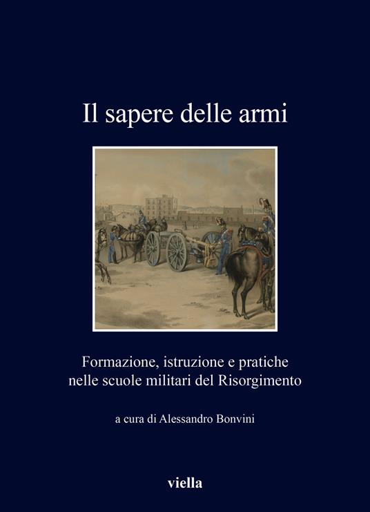Il sapere delle armi. Formazione, istruzioni e pratiche nelle scuole militari del Risorgimento - copertina