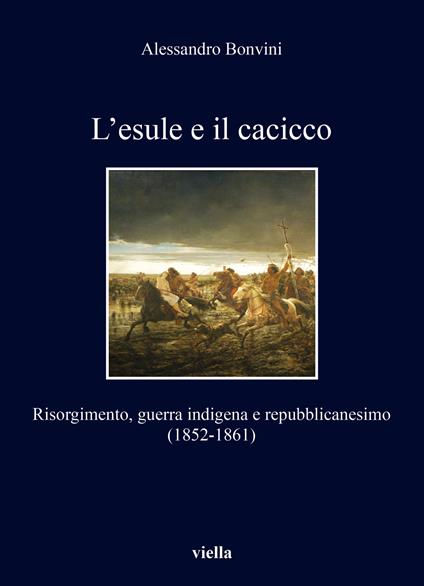 L'esule e il cacicco. Risorgimento, guerra indigena e repubblicanesimo (1852-1861) - Alessandro Bonvini - copertina