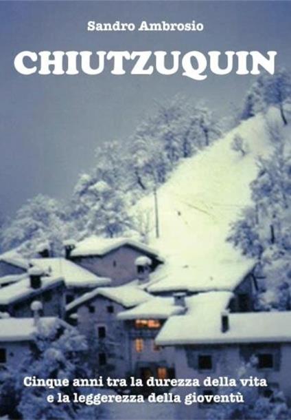 Chiutzuquin. Cinque anni tra la durezza della vita e la leggerezza della gioventù - Sandro Ambrosio - copertina