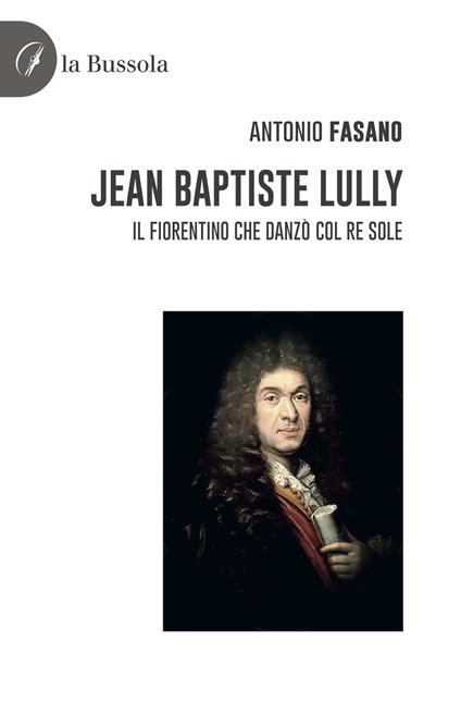 Jean Baptiste Lully. Il fiorentino che danzò col Re Sole - Antonio Fasano - copertina