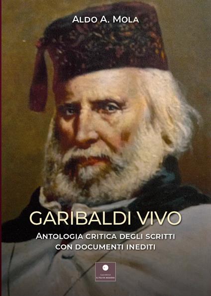 Garibaldi vivo. Antologia critica degli scritti con documenti inediti - Aldo Alessandro Mola - copertina
