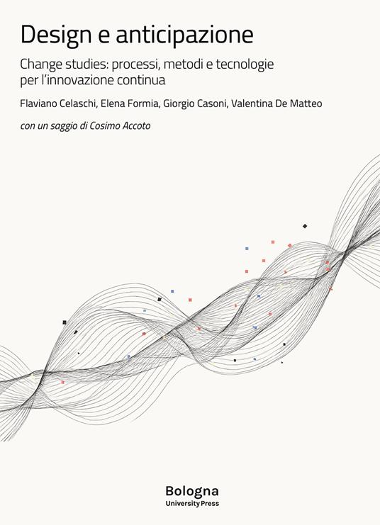 Design e anticipazione. Change studies: processi, metodi e tecnologie per l’innovazione continua - Flaviano Celaschi,Elena Formia,Giorgio Casoni - copertina