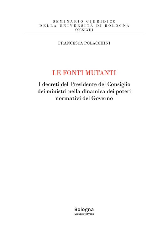 Le fonti mutanti. I decreti del Presidente del Consiglio dei ministri nella dinamica dei poteri normativi del Governo - Francesca Polacchini - copertina