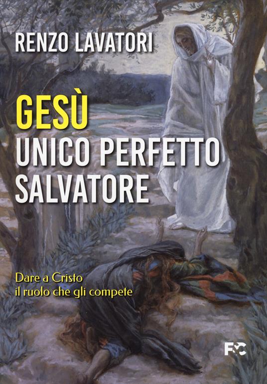 Gesù. Unico perfetto salvatore. Dare a Cristo il ruolo che gli compete - Renzo Lavatori - copertina