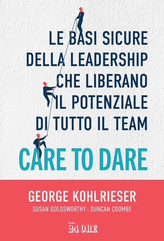Care to dare. Le basi sicure della leadership che liberano il potenziale di tutto il team - George Kohlrieser,Susan Goldsworthy,Duncan Coombe - copertina