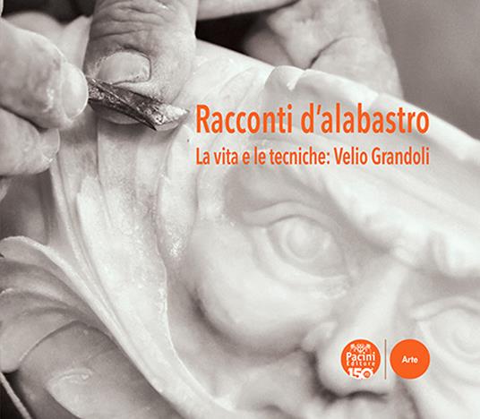 Racconti d'alabastro. La vita e le tecniche: Velio Grandoli - copertina