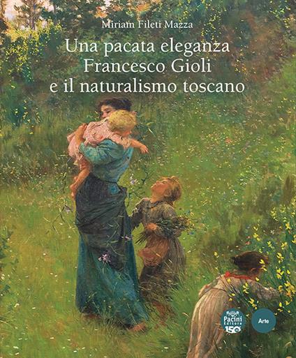 Una pacata eleganza. Francesco Gioli e il naturalismo toscano. Ediz. illustrata - Miriam Fileti Mazza - copertina