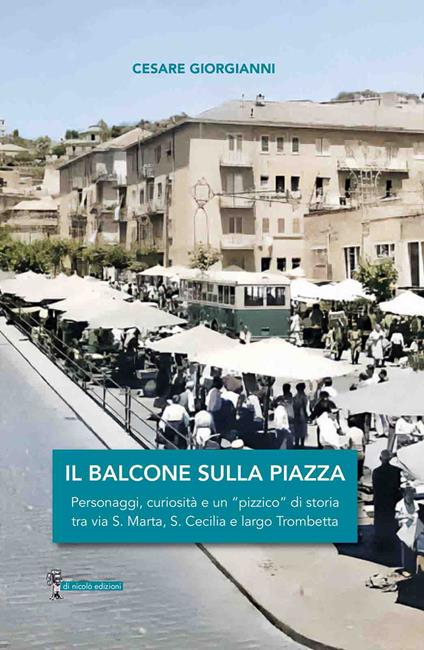 Il balcone sulla piazza. Personaggi, curiosità e un «pizzico» di storia tra via S. Marta, S. Cecilia e largo Trombetta - Cesare Giorgianni - copertina