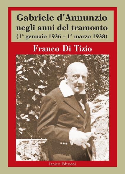 Gabriele d'Annunzio negli anni del tramonto. (1° gennaio 1936 - 1° marzo 1938) - Franco Di Tizio - copertina