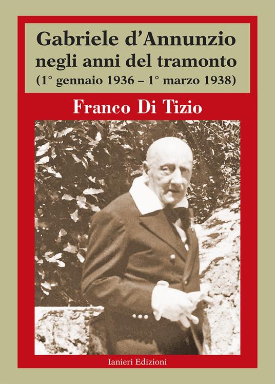 Gabriele d'Annunzio negli anni del tramonto. (1° gennaio 1936 - 1° marzo 1938) - Franco Di Tizio - copertina