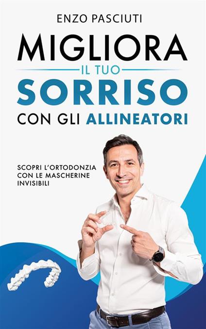 Migliora il tuo sorriso con gli allineatori. Scopri l'ortodonzia con le mascherine invisibili - Enzo Pasciuti - ebook