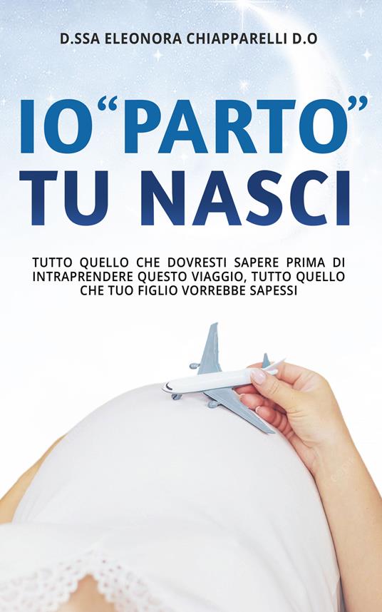 Io «parto». Tu nasci. Tutto quello che dovresti sapere prima di intraprendere questo viaggio. Tutto quello che il tuo bambino vorrebbe sapessi - Eleonora Chiapparelli - copertina
