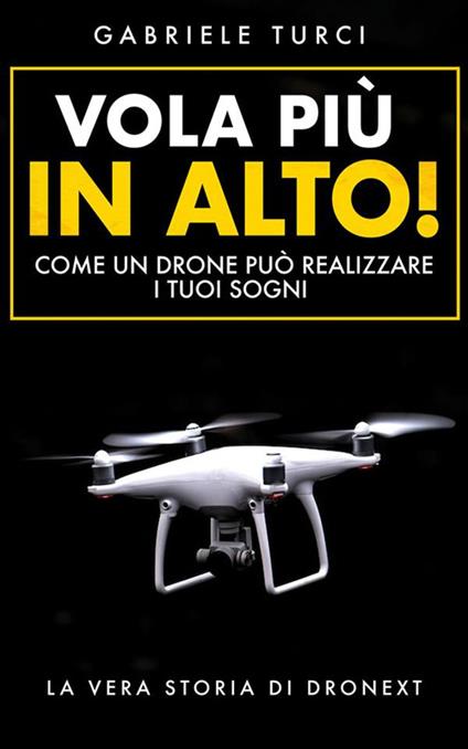 Vola più in alto! Come un drone può realizzare i tuoi sogni. La vera storia di Dronext - Gabriele Turci - ebook