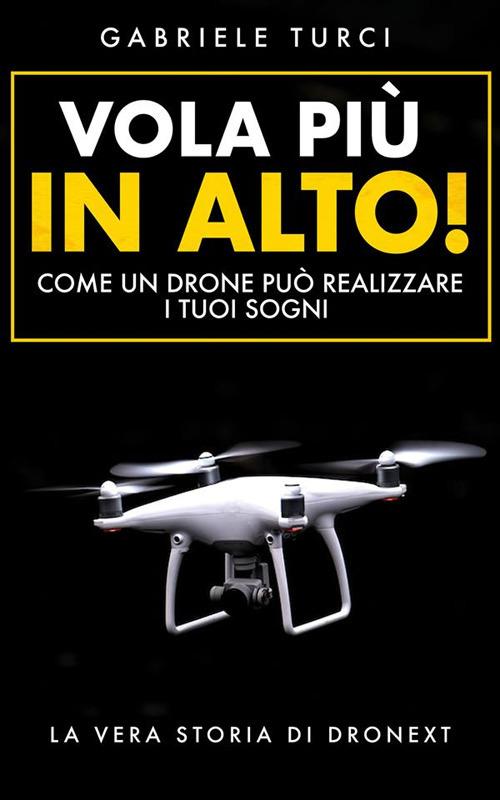 Vola più in alto! Come un drone può realizzare i tuoi sogni. La vera storia di Dronext - Gabriele Turci - ebook