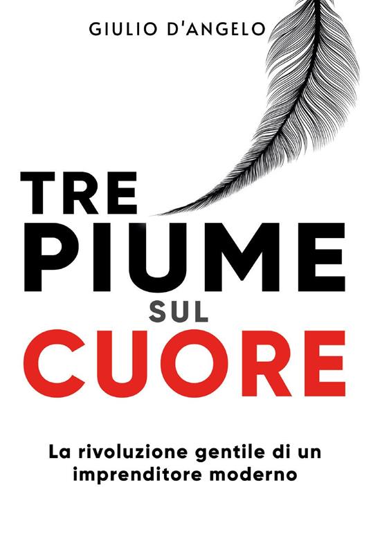 Tre piume sul cuore. La rivoluzione gentile di un imprenditore moderno - Giulio D'Angelo - copertina