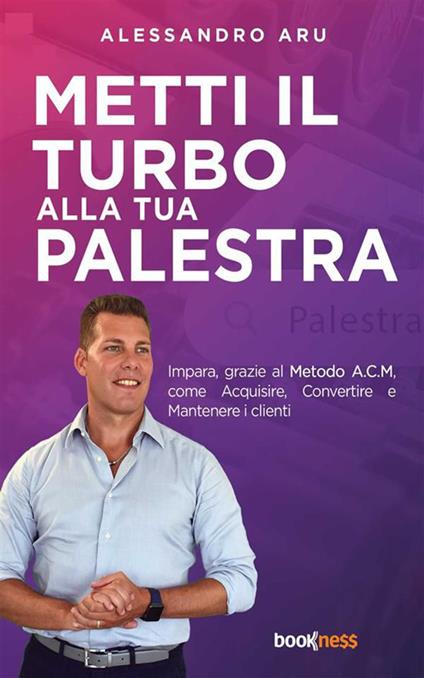Metti il turbo alla tua palestra. Impara, grazie al metodo A.C.M., come Acquisire, Convertire e Mantenere i clienti - Alessandro Aru - ebook