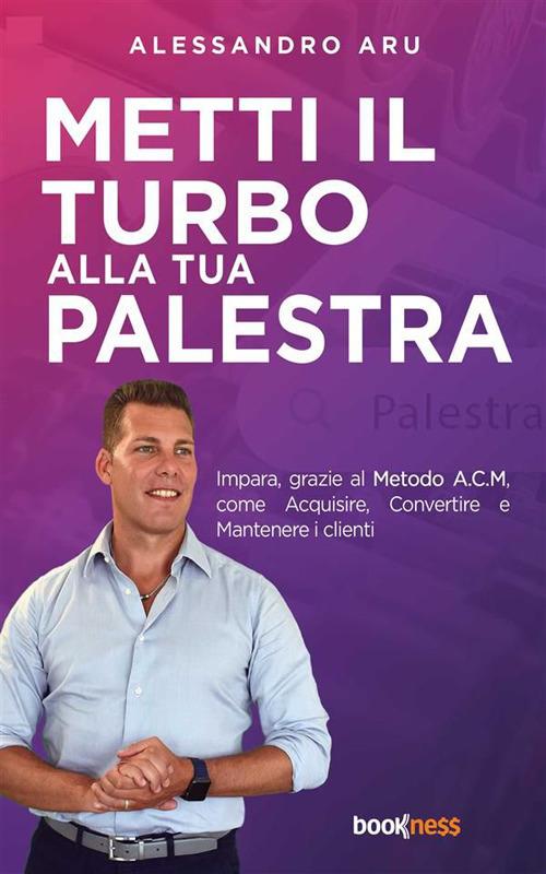Metti il turbo alla tua palestra. Impara, grazie al metodo A.C.M., come Acquisire, Convertire e Mantenere i clienti - Alessandro Aru - ebook