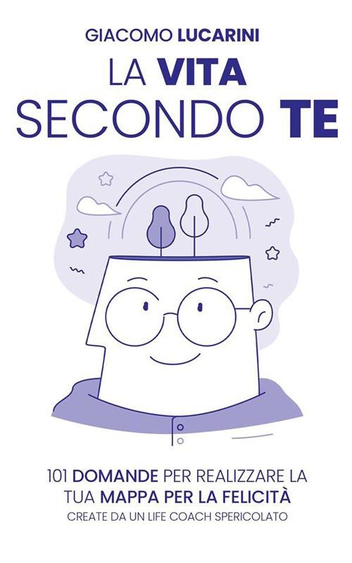 La vita secondo te. 101 domande per realizzare la tua mappa per la felicità. Create da un life coach spericolato - Giacomo Lucarini - ebook