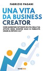 Una vita da business creator. Come aumentare fatturato ed utili della tua attività senza investire soldi in pubblicità grazie al Metodo C.S.F.