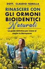 Rinascere con gli ormoni bioidentici naturali. La guida definitiva per vivere al meglio la menopausa. Nuova ediz.