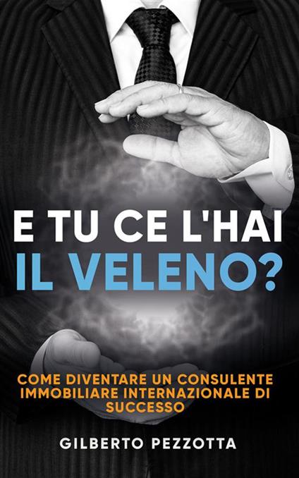E tu ce l'hai il veleno? Come diventare un consulente immobiliare internazionale di successo - Gilberto Pezzotta - ebook