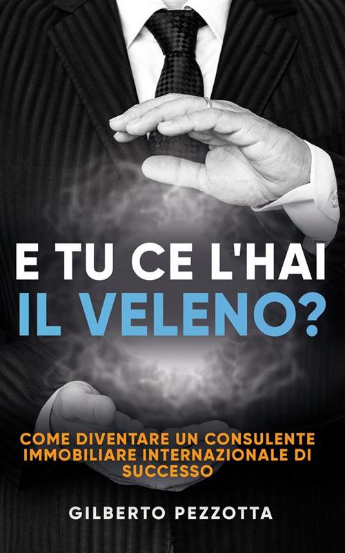 E tu ce l'hai il veleno? Come diventare un consulente immobiliare internazionale di successo - Gilberto Pezzotta - ebook