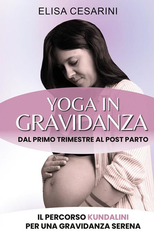 Yoga in gravidanza. Dal primo trimestre al post parto: il percorso Kundalini per una gravidanza serena - Elisa Cesarini - copertina