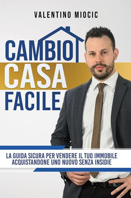 Cambio casa facile. La guida sicura per vendere il tuo immobile e acquistarne uno nuovo senza insidie - Valentino Miocic - copertina