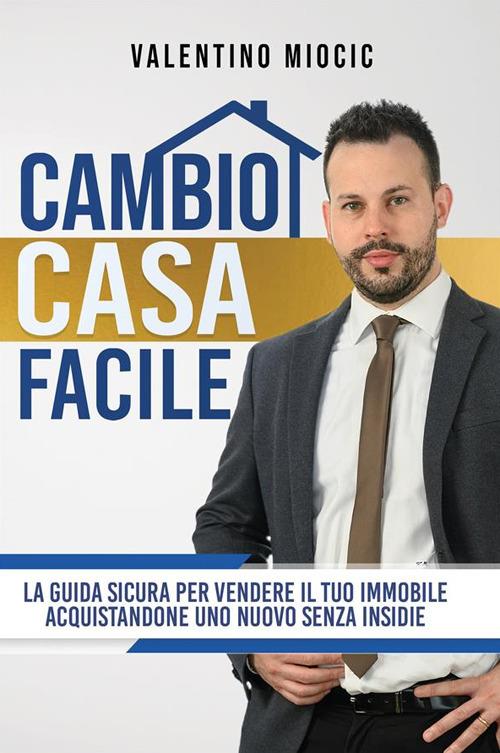 Cambio casa facile. La guida sicura per vendere il tuo immobile e acquistarne uno nuovo senza insidie - Valentino Miocic - copertina