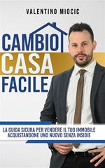 Cambio casa facile. La guida sicura per vendere il tuo immobile e acquistarne uno nuovo senza insidie