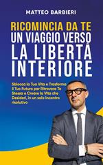 Ricomincia da te, un viaggio verso la libertà interiore. Sblocca la tua vita e trasforma il tuo futuro per ritrovare te stessa e creare la vita che desideri, in un solo incontro risolutivo