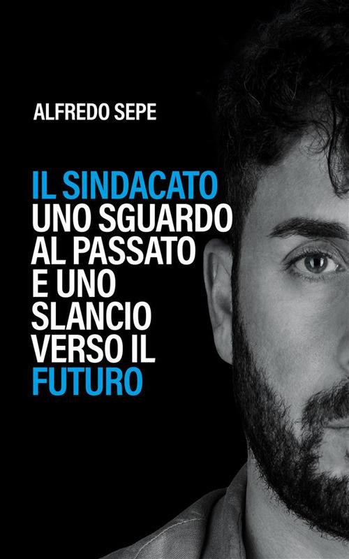 Il sindacato: uno sguardo al passato e uno slancio verso il futuro. Il primo libro che ripensa il sindacato traendo lezioni dal passato e disegnando prospettive concrete per il futuro - Alfredo Sepe - ebook