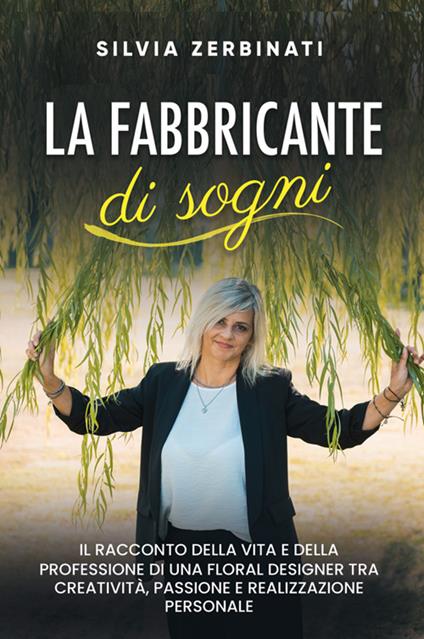 La fabbricante di sogni. Il racconto della vita e della professione di una floral designer tra creatività, passione e realizzazione personale. Nuova ediz. - Silvia Zerbinati - copertina