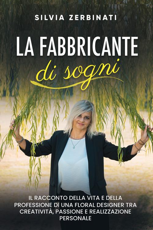 La fabbricante di sogni. Il racconto della vita e della professione di una floral designer tra creatività, passione e realizzazione personale. Nuova ediz. - Silvia Zerbinati - copertina