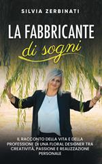 La fabbricante di sogni. Il racconto della vita e della professione di una floral designer tra creatività, passione e realizzazione personale