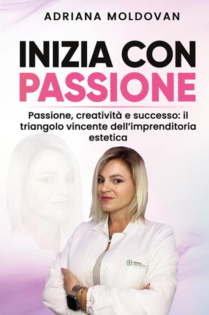 Inizia con passione. Passione, creatività e successo: il triangolo vincente dell'imprenditoria estetica - Adriana Moldovan - copertina