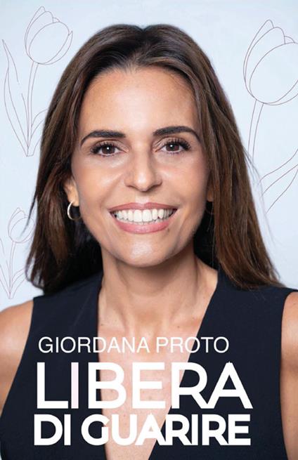 Libera di guarire. Il racconto della mia remissione come testimonianza del valore dell'approccio olistico alla malattia per raggiungere e mantenere il vero benessere: fisico, mentale, psicologico. Nuova ediz. - Giordana Proto - copertina