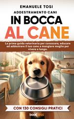 In bocca al cane. La prima guida veterinaria per conoscere, educare ed addestrare il tuo cane a mangiare meglio per vivere a lungo. Con 130 consigli pratici