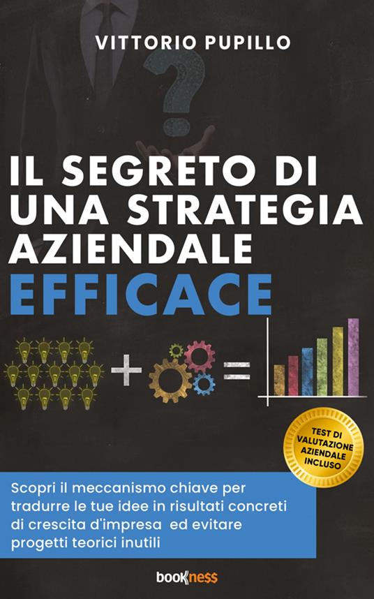 Il segreto di una strategia aziendale efficace. Scopri il meccanismo chiave per tradurre le tue idee in risultati concreti di crescita d'impresa ed evitare progetti teorici inutili - Vittorio Pupillo - ebook