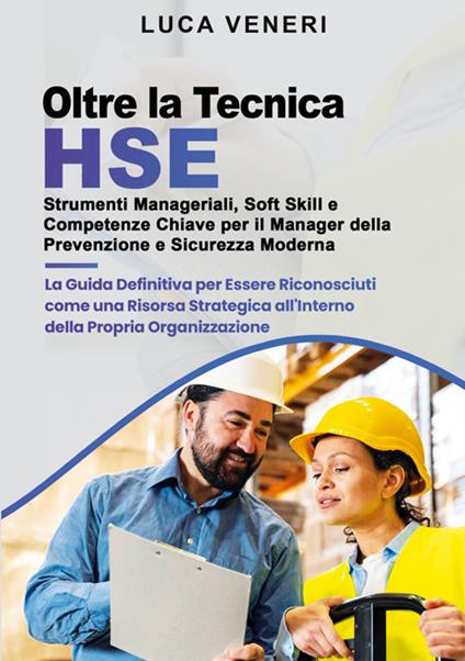 Oltre la Tecnica HSE. Strumenti manageriali, soft skill e competenze chiave per il manager della prevenzione e sicurezza moderna. La guida definitiva per essere riconosciuti come una risorsa strategica all'interno della propria organizzazione - Luca Veneri - copertina