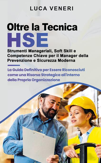 Oltre la Tecnica HSE. Strumenti manageriali, soft skill e competenze chiave per il manager della prevenzione e sicurezza moderna. La guida definitiva per essere riconosciuti come una risorsa strategica all'interno della propria organizzazione - Luca Veneri - ebook