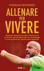 Allenare per vivere. Rinascere attraverso il calcio: il percorso di un tecnico che ha trasformato la sua battaglia in una missione per ispirare nuovi allenatori
