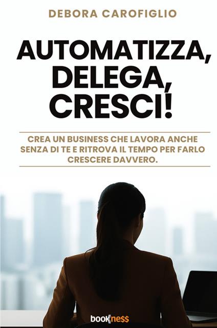 Automatizza, delega, cresci! Crea un business che lavora anche senza di te e ritrova il tempo per farlo crescere davvero. Nuova ediz. - Debora Carofiglio - copertina