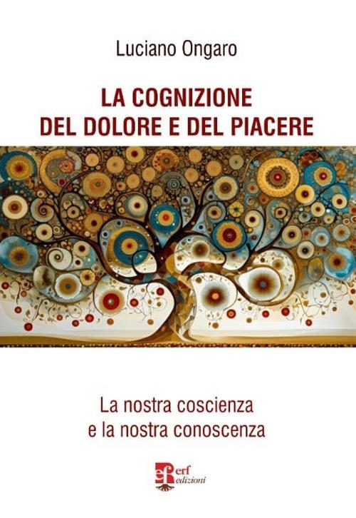 La cognizione del dolore e del piacere. La nostra coscienza e la nostra conoscenza - Luciano Ongaro - copertina