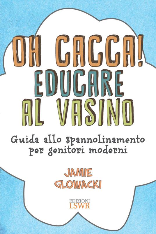 Oh cacca! Educare al vasino. Guida allo spannolinamento per genitori moderni - Jamie Glowacki - ebook