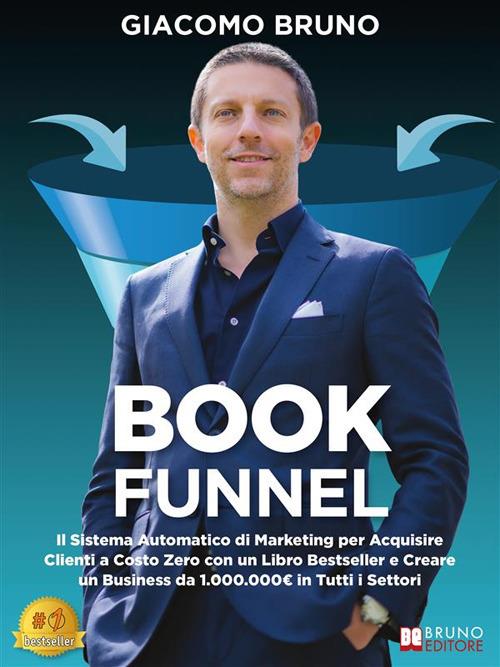 Book Funnel. Il Sistema Automatico di Marketing per Acquisire Clienti a Costo Zero con un Libro Bestseller e Creare un Business da 1.000.000E. in Tutti i Settori - Giacomo Bruno - ebook