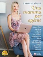 Una Mamma Per Agente. Come Fare Carriera e Avere Successo Nel Mondo Immobiliare Senza Rinunciare Alla Famiglia Grazie Al Metodo Del Team Massari