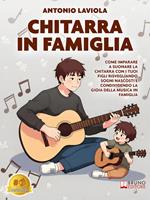 Chitarra in famiglia. Come imparare a suonare la chitarra con i tuoi figli risvegliando sogni nascosti e condividendo la gioia della musica in famiglia
