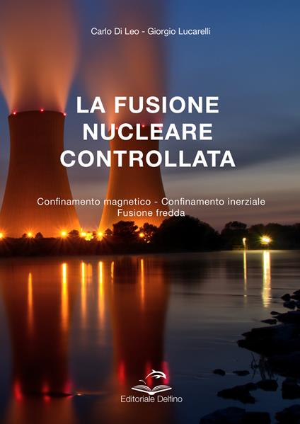 La fusione nucleare controllata. Confinamento magnetico. Confinamento inerziale. Fusione fredda - Carlo Di Leo,Giorgio Lucarelli - copertina