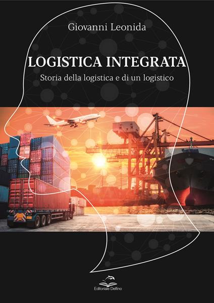 Logistica integrata. Storia della logistica e di un logistico - Giovanni Leonida - copertina